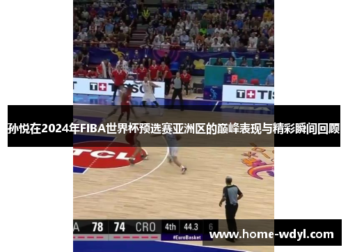 孙悦在2024年FIBA世界杯预选赛亚洲区的巅峰表现与精彩瞬间回顾