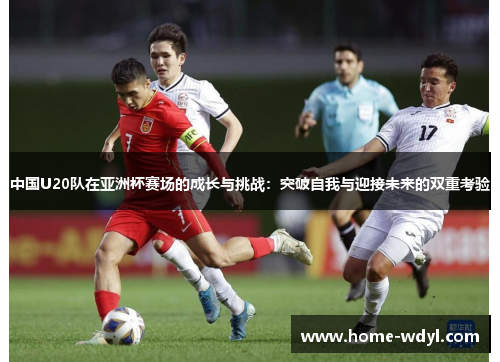 中国U20队在亚洲杯赛场的成长与挑战：突破自我与迎接未来的双重考验