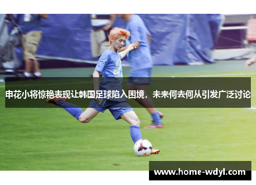 申花小将惊艳表现让韩国足球陷入困境，未来何去何从引发广泛讨论