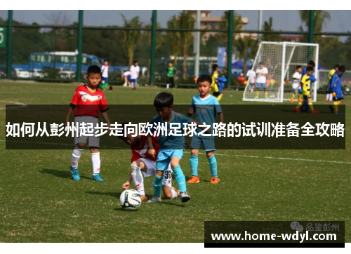 如何从彭州起步走向欧洲足球之路的试训准备全攻略