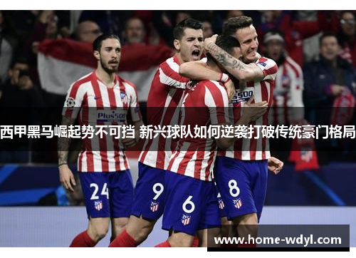 西甲黑马崛起势不可挡 新兴球队如何逆袭打破传统豪门格局