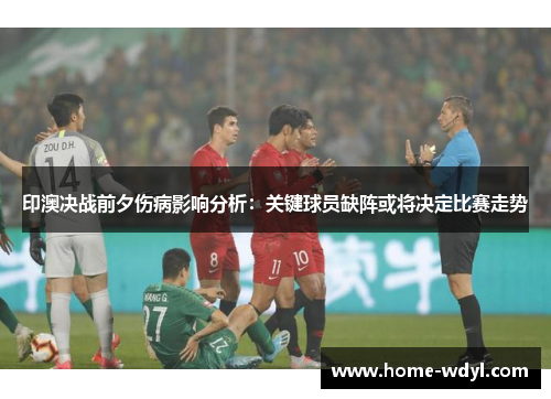 印澳决战前夕伤病影响分析：关键球员缺阵或将决定比赛走势