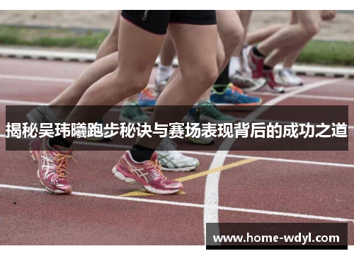 揭秘吴玮曦跑步秘诀与赛场表现背后的成功之道