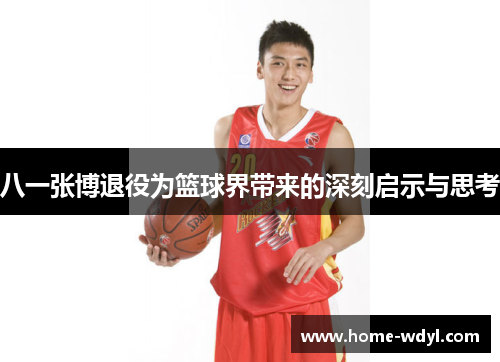 八一张博退役为篮球界带来的深刻启示与思考