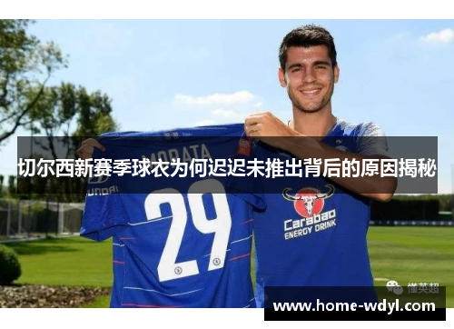 切尔西新赛季球衣为何迟迟未推出背后的原因揭秘