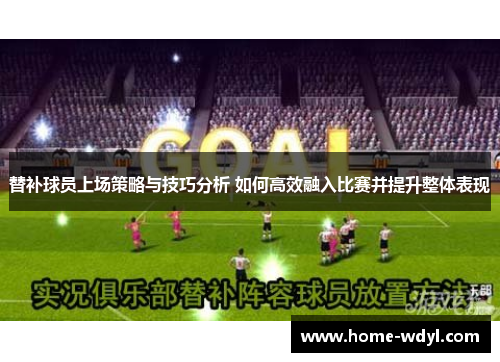 替补球员上场策略与技巧分析 如何高效融入比赛并提升整体表现
