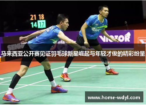 马来西亚公开赛见证羽毛球新星崛起与年轻才俊的精彩纷呈