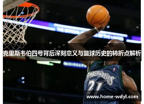 克里斯韦伯四号背后深刻意义与篮球历史的转折点解析
