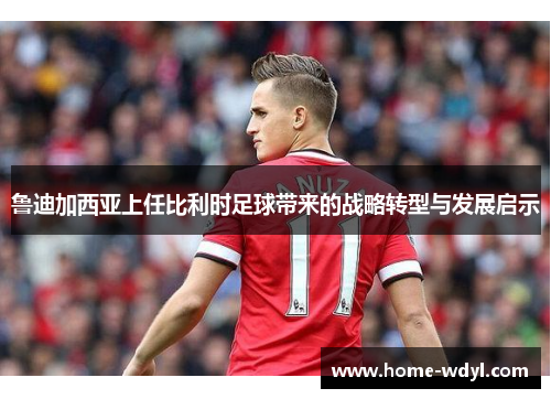 鲁迪加西亚上任比利时足球带来的战略转型与发展启示