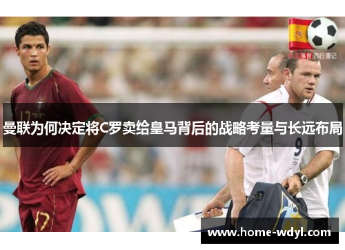 曼联为何决定将C罗卖给皇马背后的战略考量与长远布局