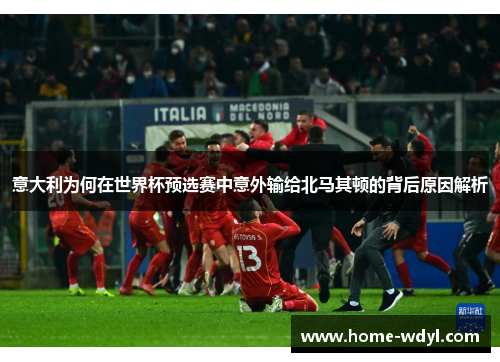 意大利为何在世界杯预选赛中意外输给北马其顿的背后原因解析