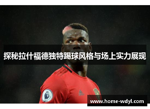 探秘拉什福德独特踢球风格与场上实力展现