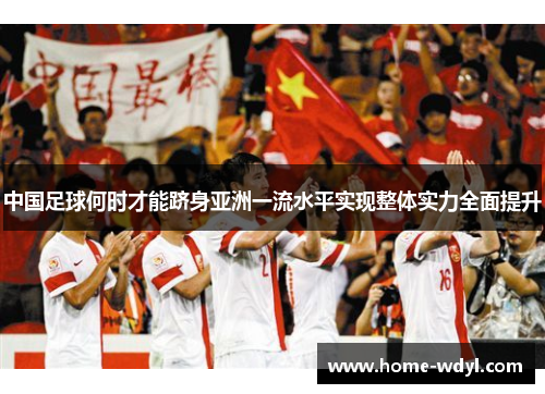 中国足球何时才能跻身亚洲一流水平实现整体实力全面提升