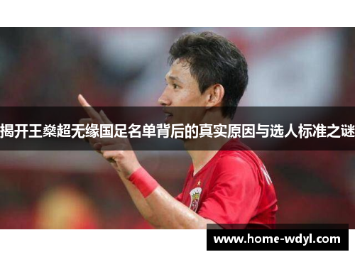 揭开王燊超无缘国足名单背后的真实原因与选人标准之谜