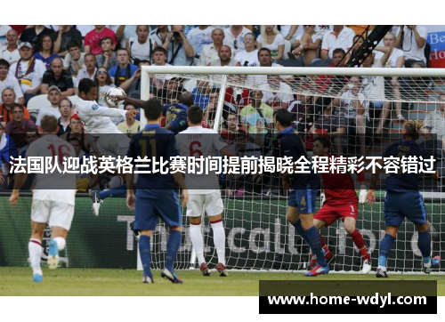 法国队迎战英格兰比赛时间提前揭晓全程精彩不容错过