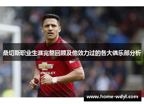 桑切斯职业生涯完整回顾及他效力过的各大俱乐部分析