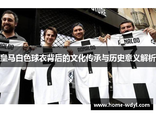 皇马白色球衣背后的文化传承与历史意义解析