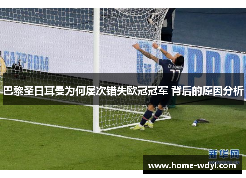 巴黎圣日耳曼为何屡次错失欧冠冠军 背后的原因分析